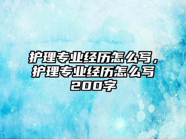 護(hù)理專業(yè)經(jīng)歷怎么寫，護(hù)理專業(yè)經(jīng)歷怎么寫200字