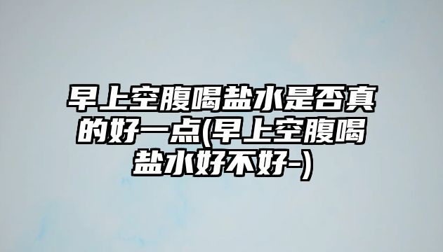 早上空腹喝鹽水是否真的好一點(diǎn)(早上空腹喝鹽水好不好-)