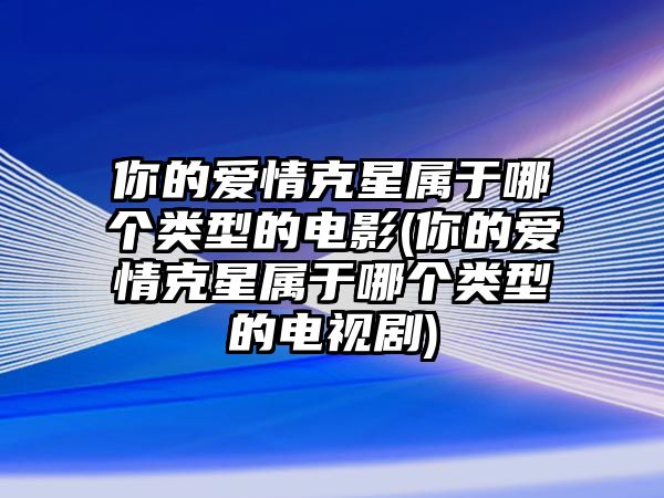 你的愛情克星屬于哪個類型的電影(你的愛情克星屬于哪個類型的電視劇)