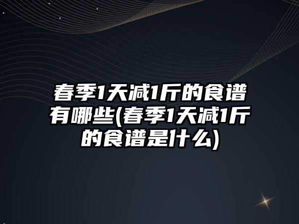 春季1天減1斤的食譜有哪些(春季1天減1斤的食譜是什么)