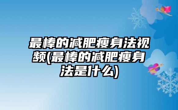 最棒的減肥瘦身法視頻(最棒的減肥瘦身法是什么)