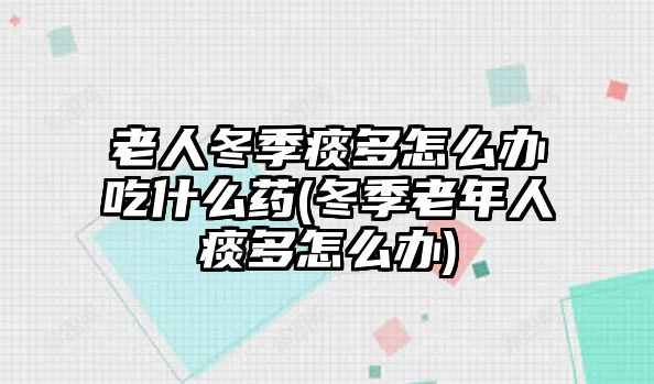 老人冬季痰多怎么辦吃什么藥(冬季老年人痰多怎么辦)