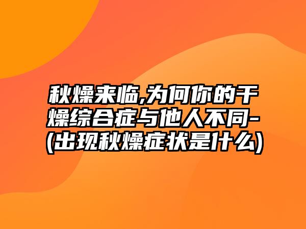 秋燥來臨,為何你的干燥綜合癥與他人不同-(出現(xiàn)秋燥癥狀是什么)