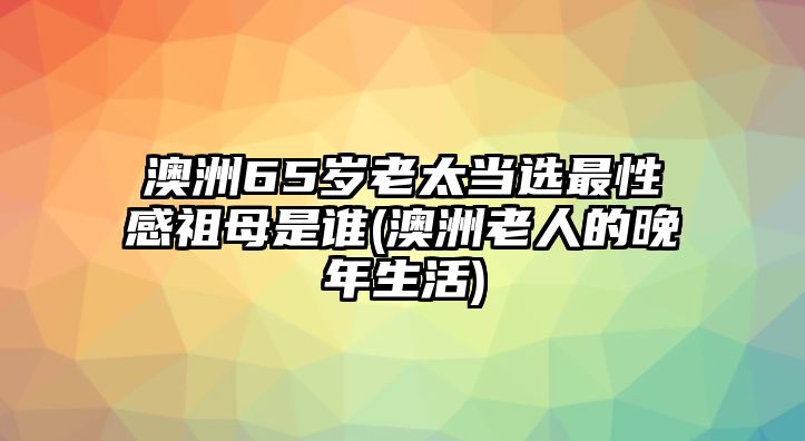 澳洲65歲老太當(dāng)選最性感祖母是誰(澳洲老人的晚年生活)