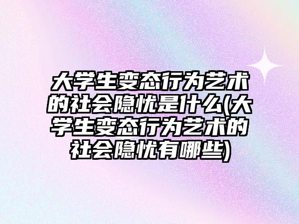 大學生變態(tài)行為藝術的社會隱憂是什么(大學生變態(tài)行為藝術的社會隱憂有哪些)