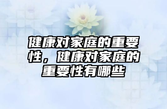 健康對家庭的重要性，健康對家庭的重要性有哪些