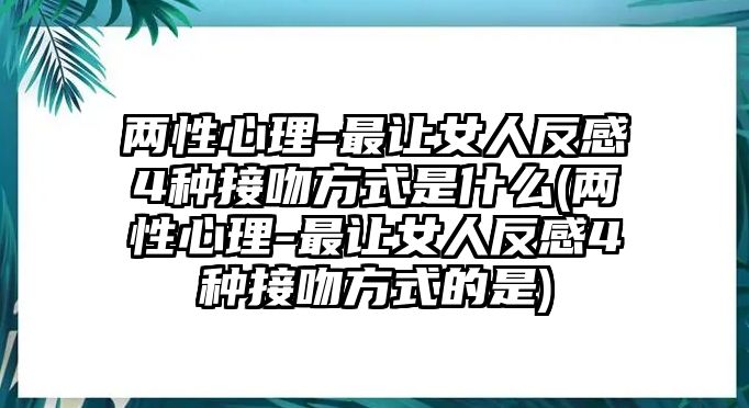 兩性心理-最讓女人反感4種接吻方式是什么(兩性心理-最讓女人反感4種接吻方式的是)