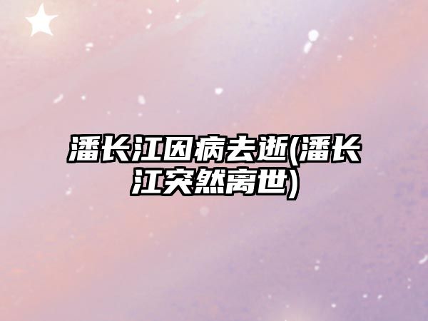 潘長江因病去逝(潘長江突然離世)