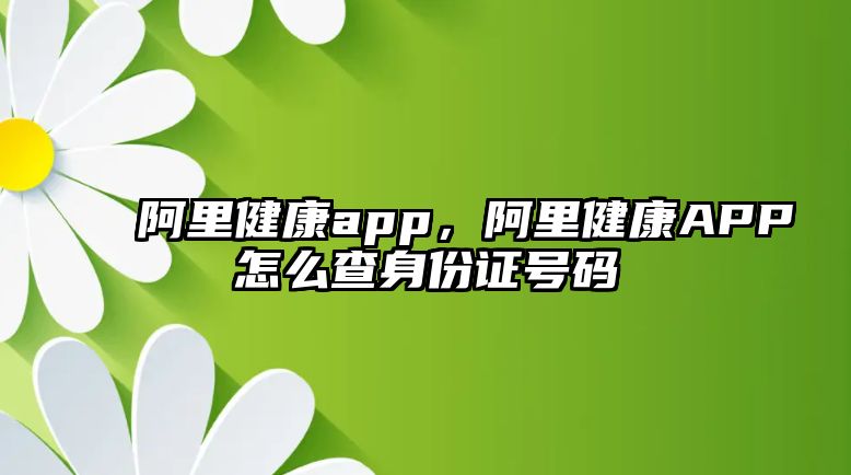 阿里健康app，阿里健康A(chǔ)PP怎么查身份證號碼