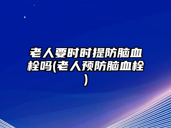 老人要時時提防腦血栓嗎(老人預(yù)防腦血栓)