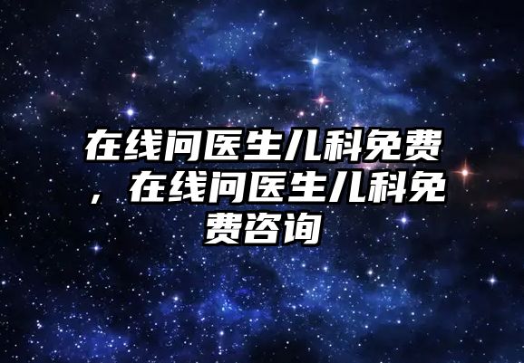 在線問醫(yī)生兒科免費(fèi)，在線問醫(yī)生兒科免費(fèi)咨詢