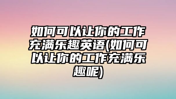 如何可以讓你的工作充滿樂趣英語(如何可以讓你的工作充滿樂趣呢)