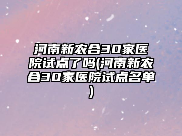 河南新農合30家醫(yī)院試點了嗎(河南新農合30家醫(yī)院試點名單)