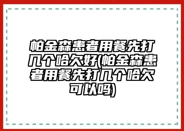 帕金森患者用餐先打幾個(gè)哈欠好(帕金森患者用餐先打幾個(gè)哈欠可以嗎)