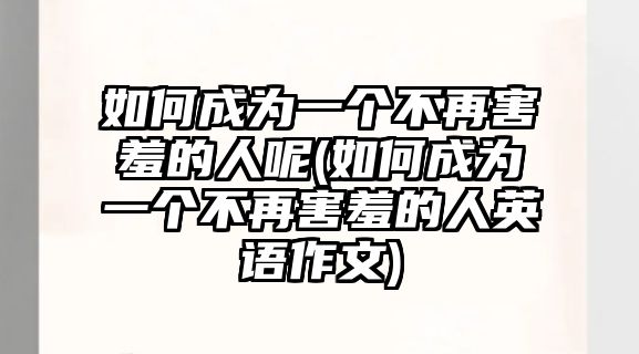 如何成為一個(gè)不再害羞的人呢(如何成為一個(gè)不再害羞的人英語(yǔ)作文)