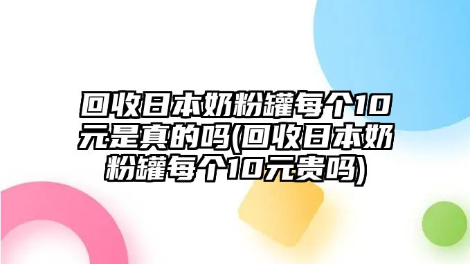 回收日本奶粉罐每個(gè)10元是真的嗎(回收日本奶粉罐每個(gè)10元貴嗎)