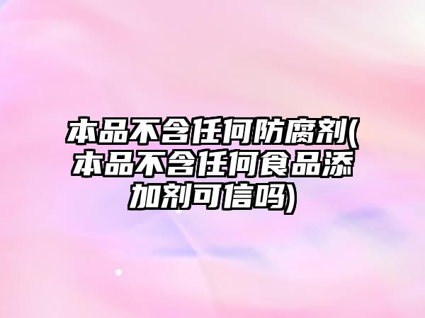 本品不含任何防腐劑(本品不含任何食品添加劑可信嗎)