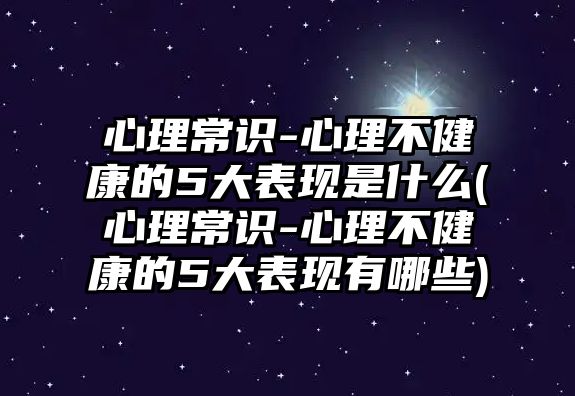 心理常識-心理不健康的5大表現(xiàn)是什么(心理常識-心理不健康的5大表現(xiàn)有哪些)