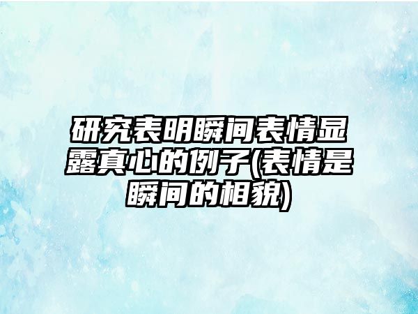 研究表明瞬間表情顯露真心的例子(表情是瞬間的相貌)