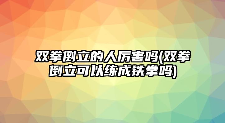 雙拳倒立的人厲害嗎(雙拳倒立可以練成鐵拳嗎)