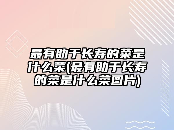 最有助于長(zhǎng)壽的菜是什么菜(最有助于長(zhǎng)壽的菜是什么菜圖片)