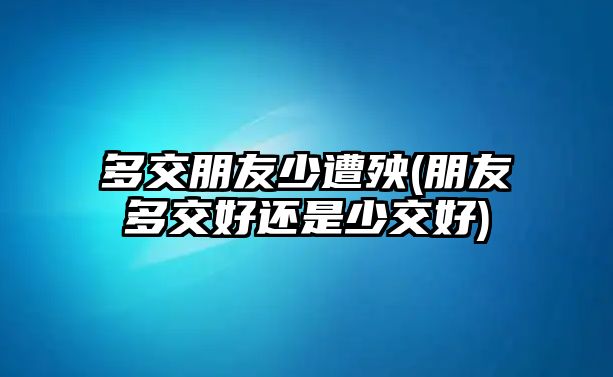 多交朋友少遭殃(朋友多交好還是少交好)