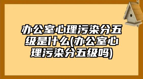 辦公室心理污染分五級(jí)是什么(辦公室心理污染分五級(jí)嗎)