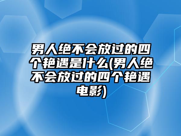 男人絕不會放過的四個艷遇是什么(男人絕不會放過的四個艷遇電影)