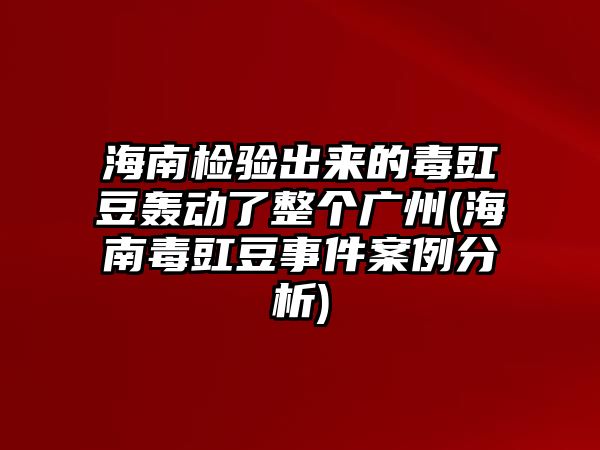 海南檢驗出來的毒豇豆轟動了整個廣州(海南毒豇豆事件案例分析)