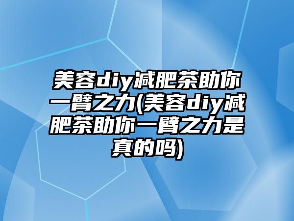 美容diy減肥茶助你一臂之力(美容diy減肥茶助你一臂之力是真的嗎)