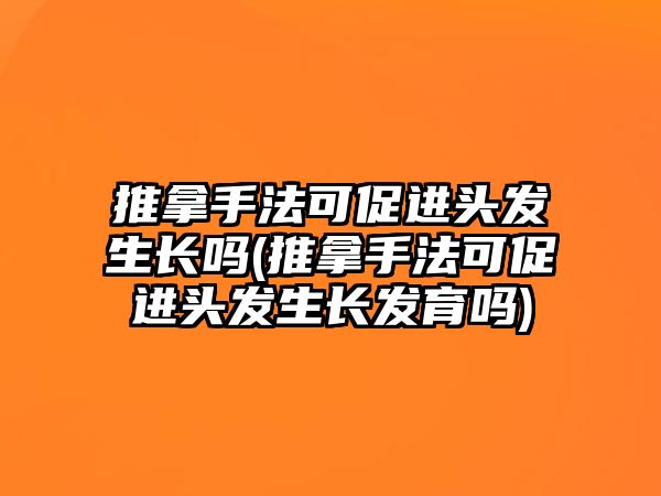 推拿手法可促進頭發(fā)生長嗎(推拿手法可促進頭發(fā)生長發(fā)育嗎)