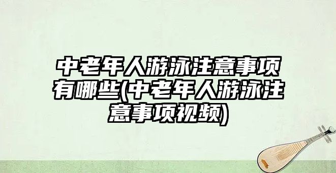 中老年人游泳注意事項(xiàng)有哪些(中老年人游泳注意事項(xiàng)視頻)