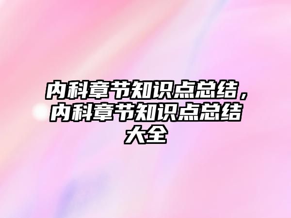 內(nèi)科章節(jié)知識點(diǎn)總結(jié)，內(nèi)科章節(jié)知識點(diǎn)總結(jié)大全