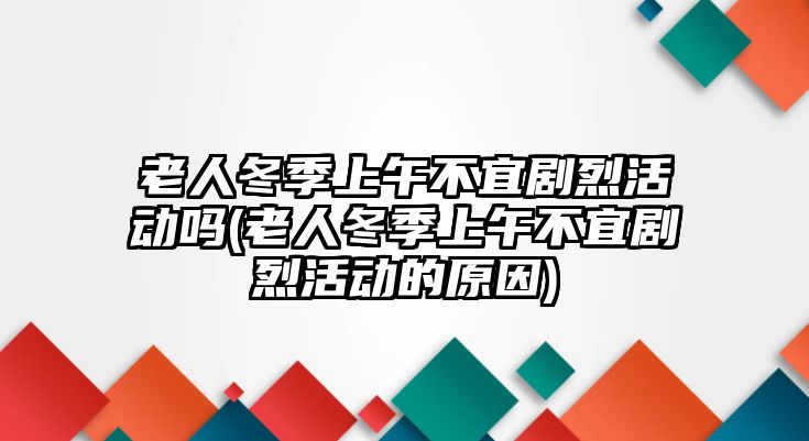 老人冬季上午不宜劇烈活動嗎(老人冬季上午不宜劇烈活動的原因)