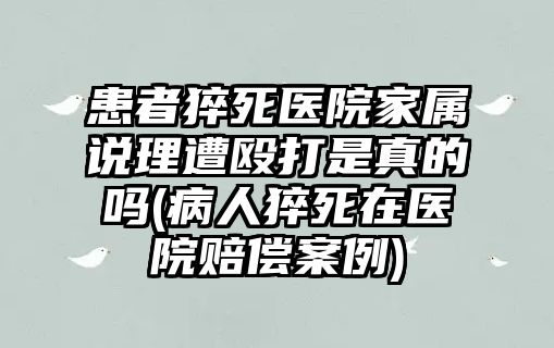 患者猝死醫(yī)院家屬說(shuō)理遭毆打是真的嗎(病人猝死在醫(yī)院賠償案例)