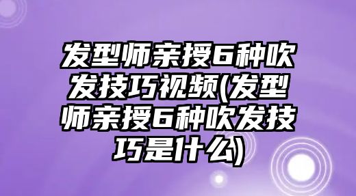 發(fā)型師親授6種吹發(fā)技巧視頻(發(fā)型師親授6種吹發(fā)技巧是什么)