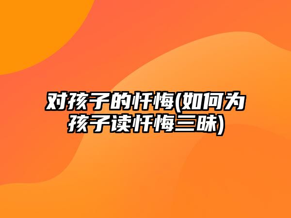 對(duì)孩子的懺悔(如何為孩子讀懺悔三昧)