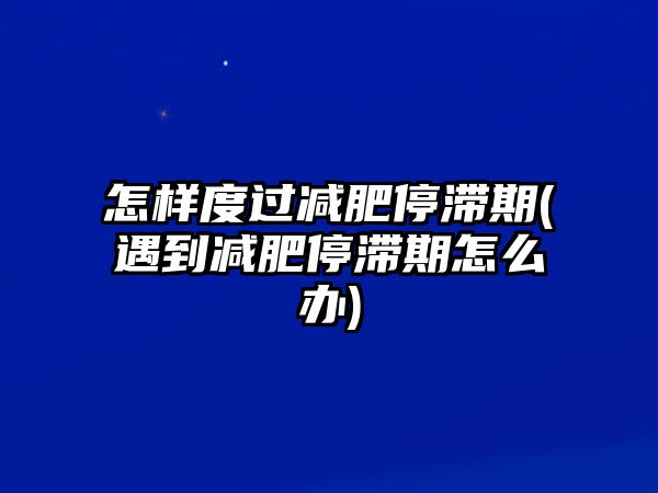 怎樣度過減肥停滯期(遇到減肥停滯期怎么辦)