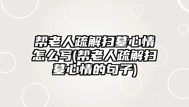 幫老人疏解掃墓心情怎么寫(幫老人疏解掃墓心情的句子)