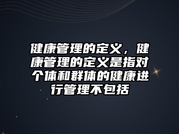 健康管理的定義，健康管理的定義是指對(duì)個(gè)體和群體的健康進(jìn)行管理不包括