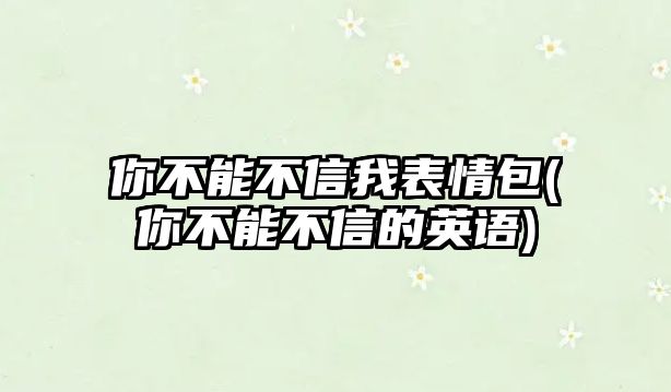 你不能不信我表情包(你不能不信的英語)