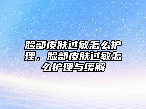 臉部皮膚過(guò)敏怎么護(hù)理，臉部皮膚過(guò)敏怎么護(hù)理與緩解