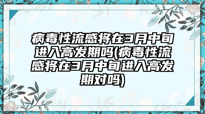 病毒性流感將在3月中旬進入高發(fā)期嗎(病毒性流感將在3月中旬進入高發(fā)期對嗎)