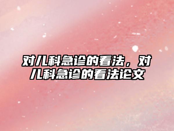 對(duì)兒科急診的看法，對(duì)兒科急診的看法論文