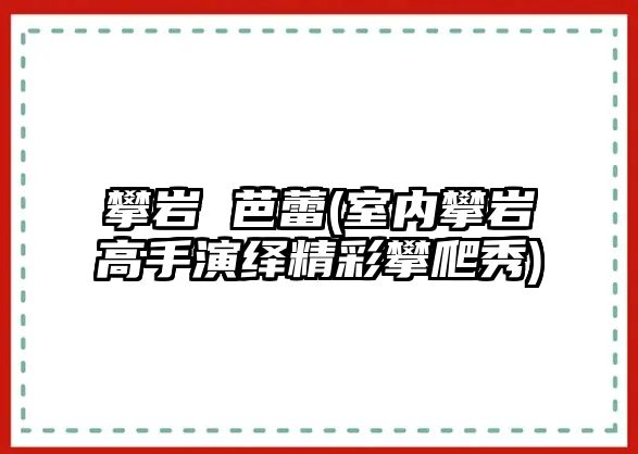 攀巖 芭蕾(室內攀巖高手演繹精彩攀爬秀)