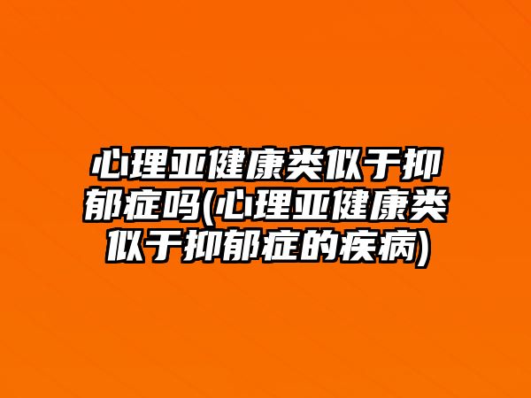 心理亞健康類似于抑郁癥嗎(心理亞健康類似于抑郁癥的疾病)