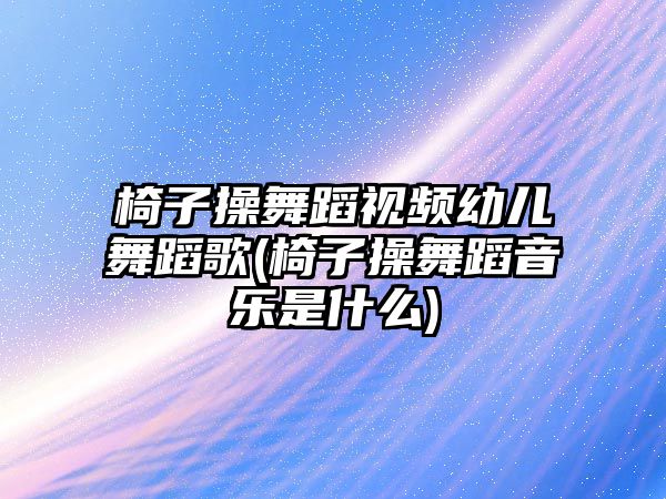 椅子操舞蹈視頻幼兒舞蹈歌(椅子操舞蹈音樂是什么)