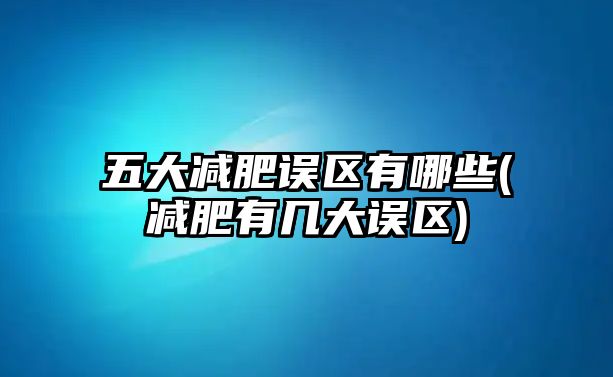 五大減肥誤區(qū)有哪些(減肥有幾大誤區(qū))