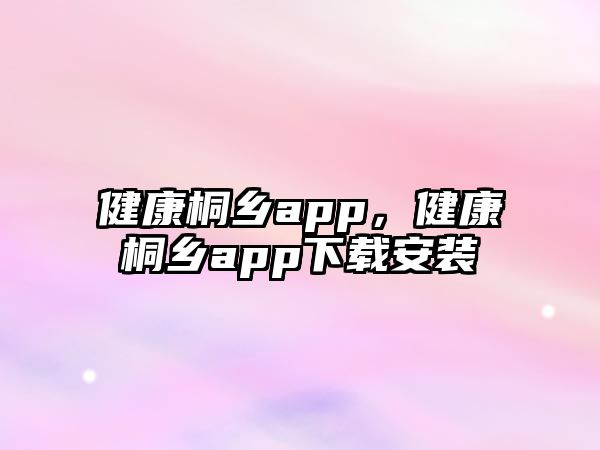 健康桐鄉(xiāng)app，健康桐鄉(xiāng)app下載安裝