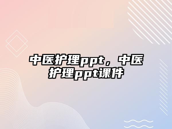 中醫(yī)護理ppt，中醫(yī)護理ppt課件